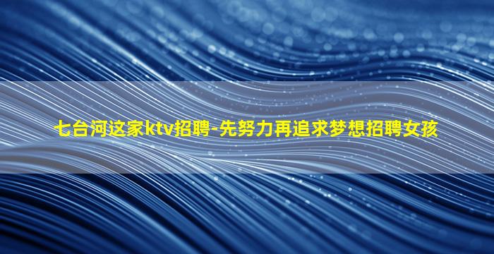 七台河这家ktv招聘-先努力再追求梦想招聘女孩