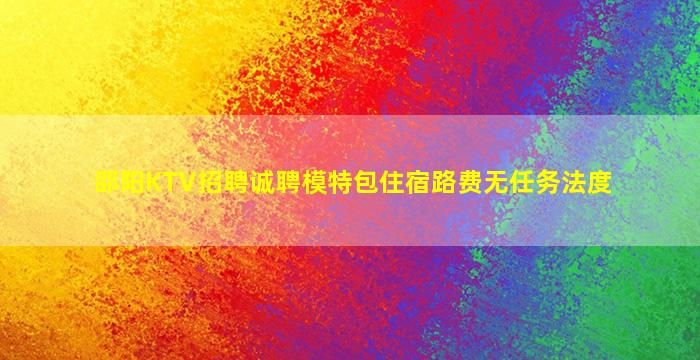 邵阳KTV招聘诚聘模特包住宿路费无任务法度